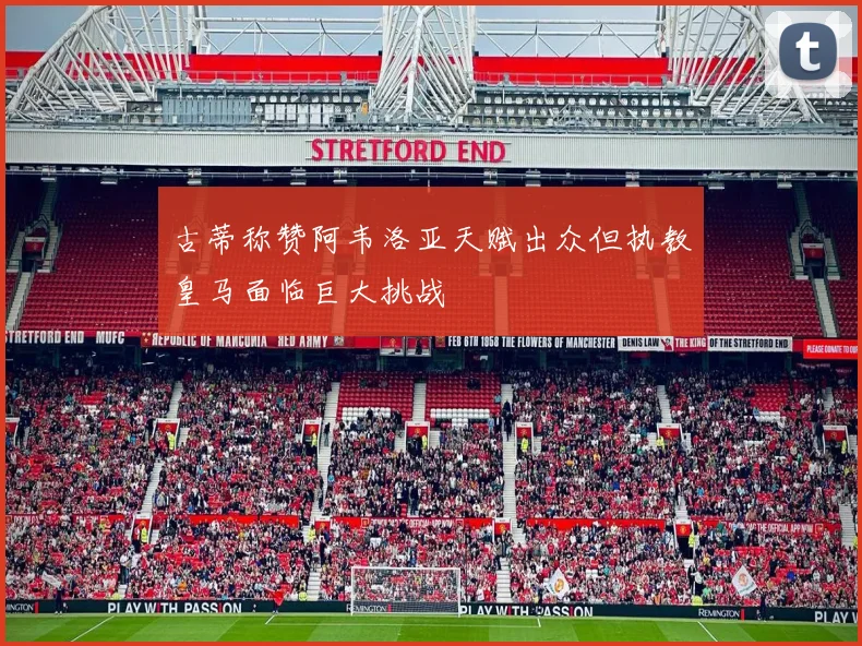 古蒂称赞阿韦洛亚天赋出众但执教皇马面临巨大挑战