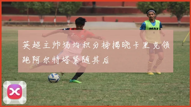 英超主帅场均积分榜揭晓卡里克领跑阿尔特塔紧随其后
