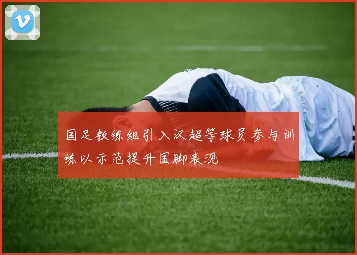 国足教练组引入汉超等球员参与训练以示范提升国脚表现
