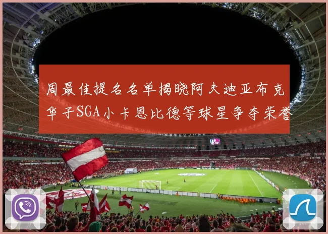 周最佳提名名单揭晓阿夫迪亚布克华子SGA小卡恩比德等球星争夺荣誉