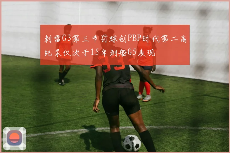 刺雷G3第三节罚球创PBP时代第二高纪录仅次于15年刺船G5表现