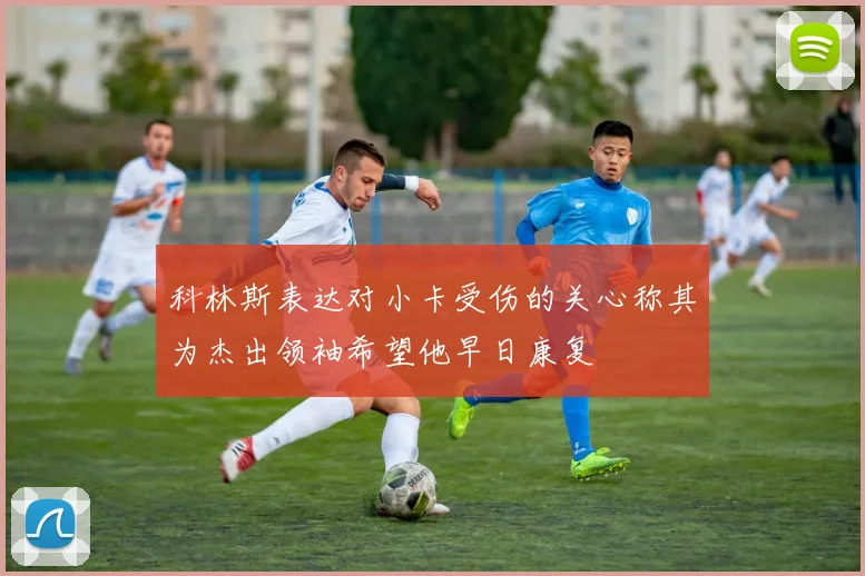 科林斯表达对小卡受伤的关心称其为杰出领袖希望他早日康复