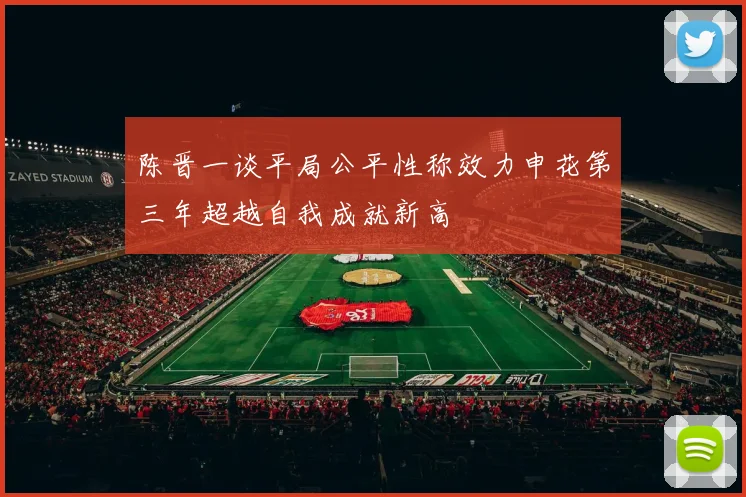 陈晋一谈平局公平性称效力申花第三年超越自我成就新高