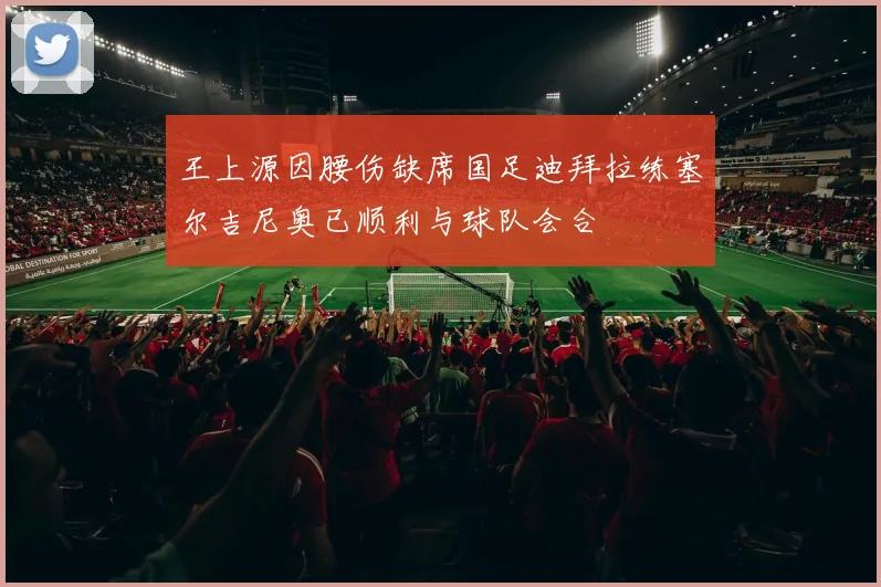 王上源因腰伤缺席国足迪拜拉练塞尔吉尼奥已顺利与球队会合
