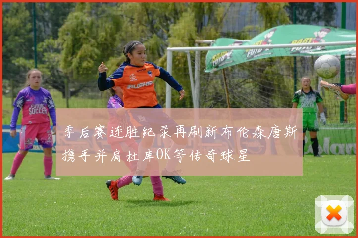 季后赛连胜纪录再刷新布伦森唐斯携手并肩杜库OK等传奇球星
