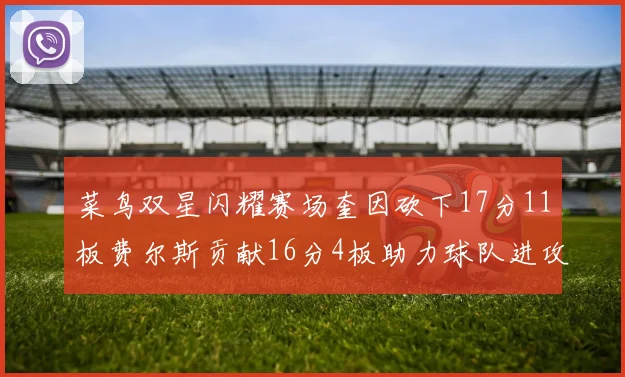菜鸟双星闪耀赛场奎因砍下17分11板费尔斯贡献16分4板助力球队进攻