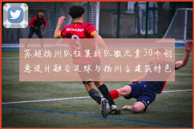 苏超扬州队征集新队徽元素30个创意设计融合足球与扬州古建筑特色
