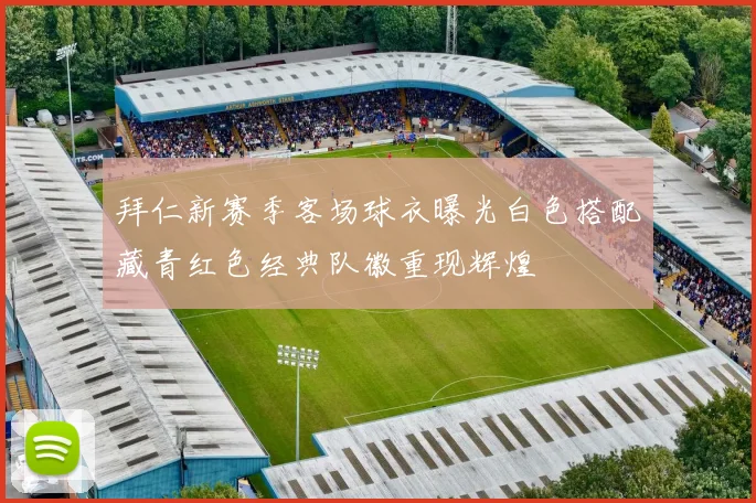 拜仁新赛季客场球衣曝光白色搭配藏青红色经典队徽重现辉煌