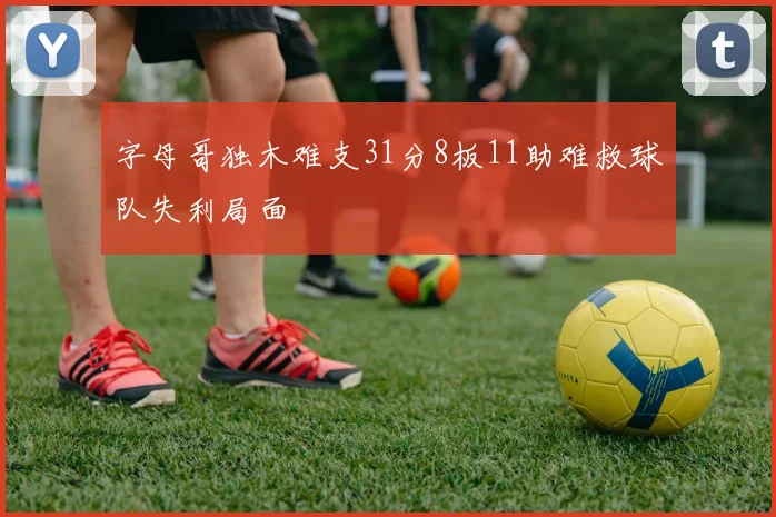 字母哥独木难支31分8板11助难救球队失利局面