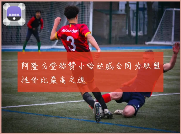 阿隆戈登称赞小哈达威合同为联盟性价比最高之选