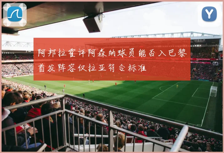 阿邦拉霍评阿森纳球员能否入巴黎首发阵容仅拉亚符合标准