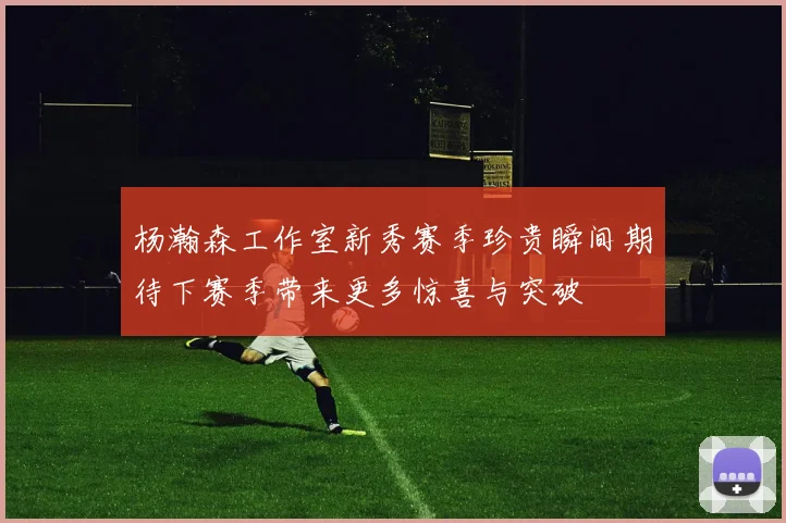 杨瀚森工作室新秀赛季珍贵瞬间期待下赛季带来更多惊喜与突破