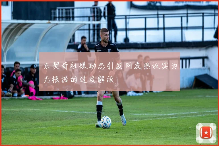 东契奇社媒动态引发网友热议实为无根据的过度解读