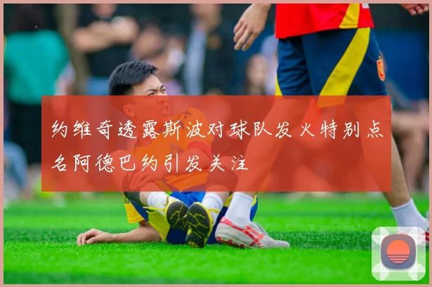 约维奇透露斯波对球队发火特别点名阿德巴约引发关注
