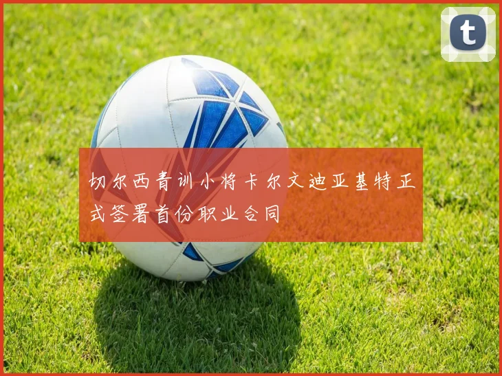 切尔西青训小将卡尔文迪亚基特正式签署首份职业合同
