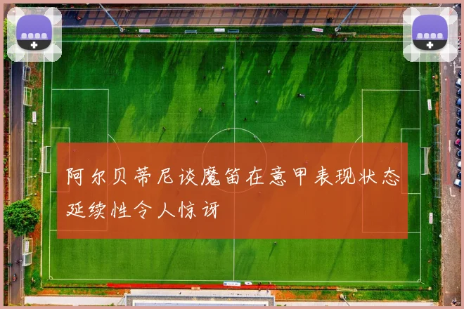阿尔贝蒂尼谈魔笛在意甲表现状态延续性令人惊讶