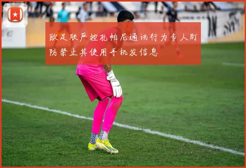 欧足联严控孔帕尼通讯行为专人盯防禁止其使用手机发信息