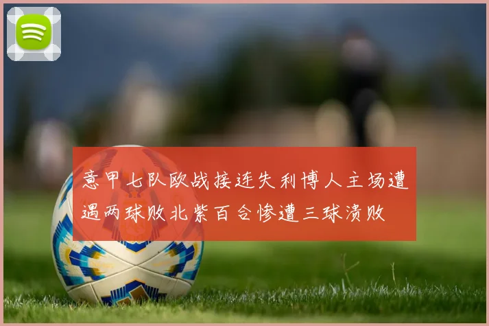 意甲七队欧战接连失利博人主场遭遇两球败北紫百合惨遭三球溃败