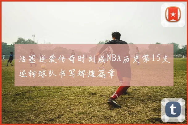活塞逆袭传奇时刻成NBA历史第15支逆转球队书写辉煌篇章