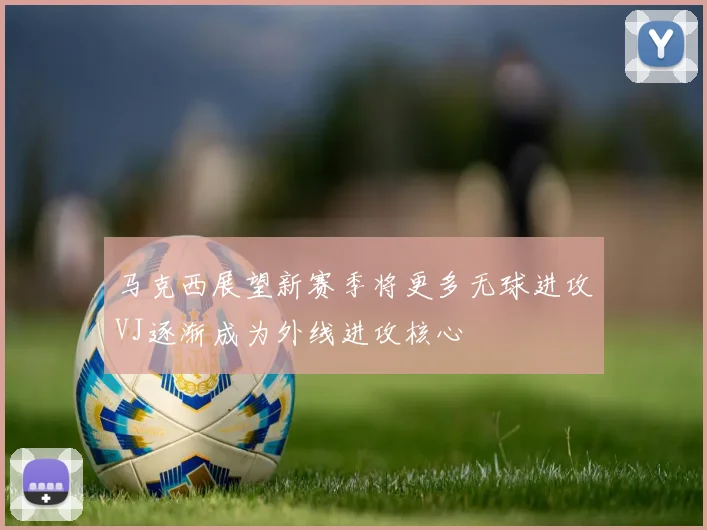 马克西展望新赛季将更多无球进攻VJ逐渐成为外线进攻核心