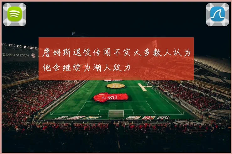 詹姆斯退役传闻不实大多数人认为他会继续为湖人效力
