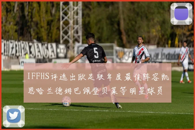 IFFHS评选出欧足联年度最佳阵容凯恩哈兰德姆巴佩登贝莱等明星球员入选