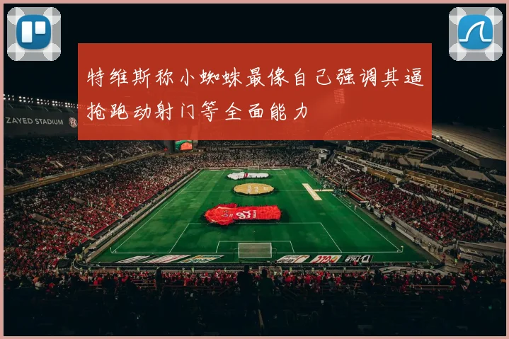特维斯称小蜘蛛最像自己强调其逼抢跑动射门等全面能力