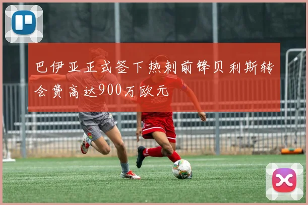 巴伊亚正式签下热刺前锋贝利斯转会费高达900万欧元