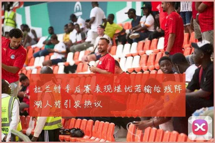 杜兰特季后赛表现堪忧若输给残阵湖人将引发热议