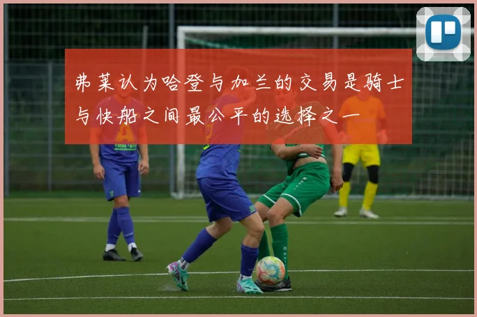 弗莱认为哈登与加兰的交易是骑士与快船之间最公平的选择之一