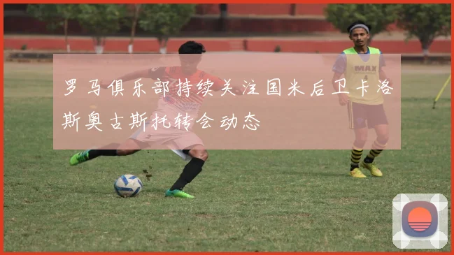 罗马俱乐部持续关注国米后卫卡洛斯奥古斯托转会动态
