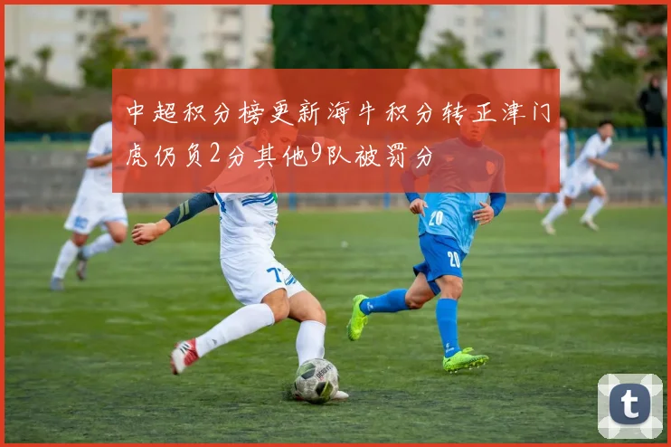 中超积分榜更新海牛积分转正津门虎仍负2分其他9队被罚分