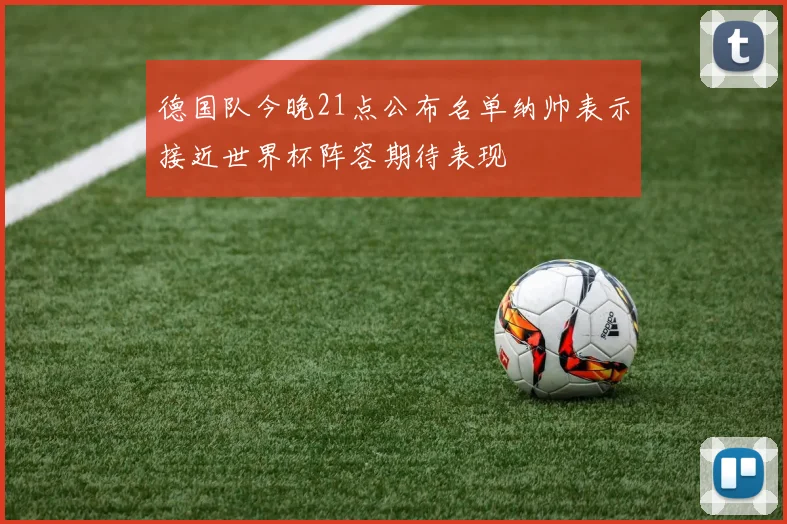 德国队今晚21点公布名单纳帅表示接近世界杯阵容期待表现