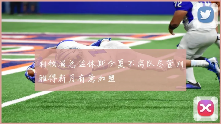 利物浦总监休斯今夏不离队尽管利雅得新月有意加盟