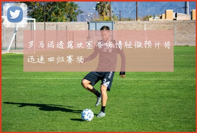 罗马诺透露坎塞洛伤情轻微预计将迅速回归赛场