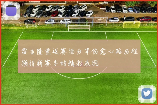 雷吉隆重返赛场分享伤愈心路历程期待新赛季的精彩表现